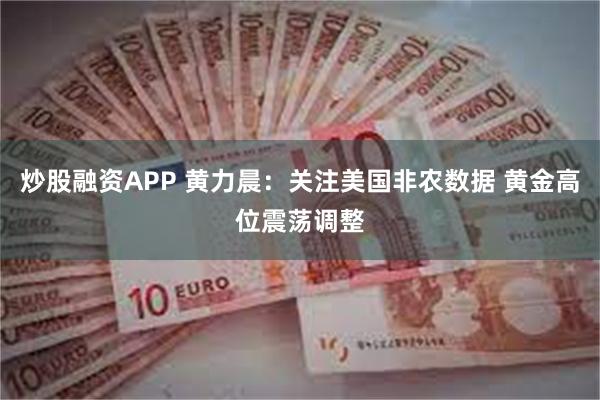 炒股融资APP 黄力晨：关注美国非农数据 黄金高位震荡调整