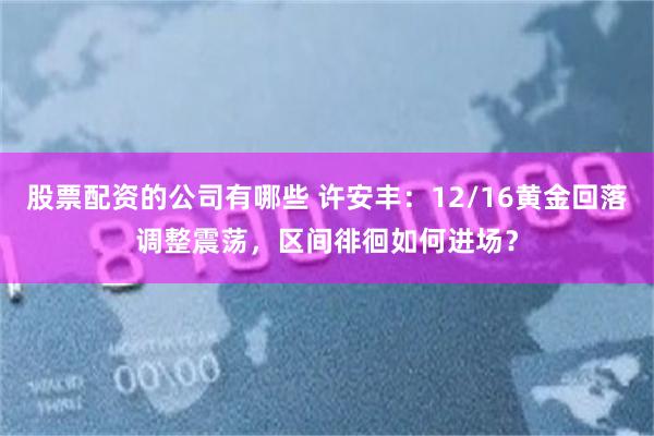股票配资的公司有哪些 许安丰：12/16黄金回落调整震荡，区间徘徊如何进场？