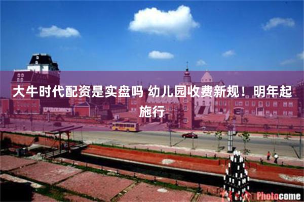 大牛时代配资是实盘吗 幼儿园收费新规！明年起施行