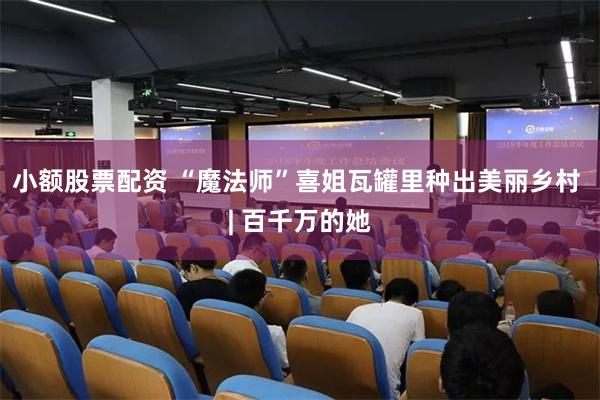 小额股票配资 “魔法师”喜姐瓦罐里种出美丽乡村 | 百千万的她