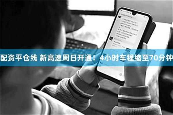 配资平仓线 新高速周日开通！4小时车程缩至70分钟