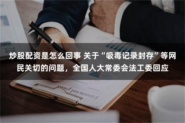 炒股配资是怎么回事 关于“吸毒记录封存”等网民关切的问题，全国人大常委会法工委回应
