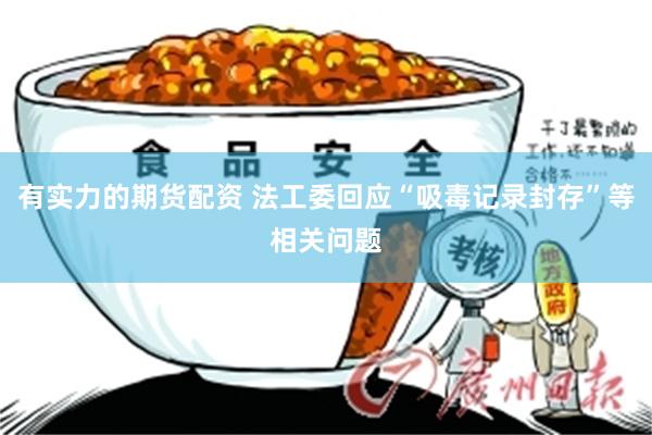 有实力的期货配资 法工委回应“吸毒记录封存”等相关问题
