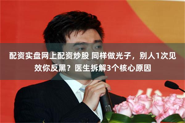 配资实盘网上配资炒股 同样做光子，别人1次见效你反黑？医生拆解3个核心原因