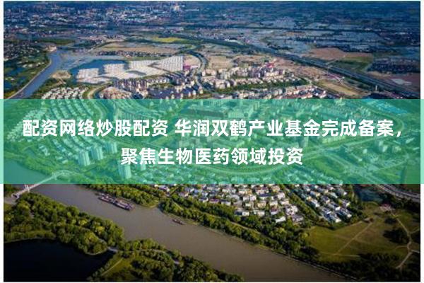 配资网络炒股配资 华润双鹤产业基金完成备案，聚焦生物医药领域投资