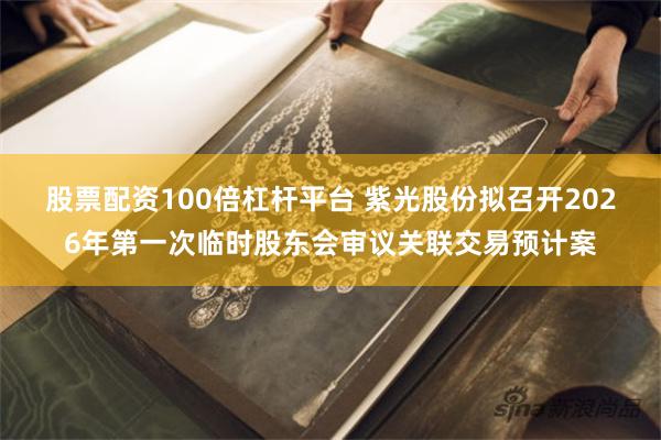股票配资100倍杠杆平台 紫光股份拟召开2026年第一次临时股东会审议关联交易预计案