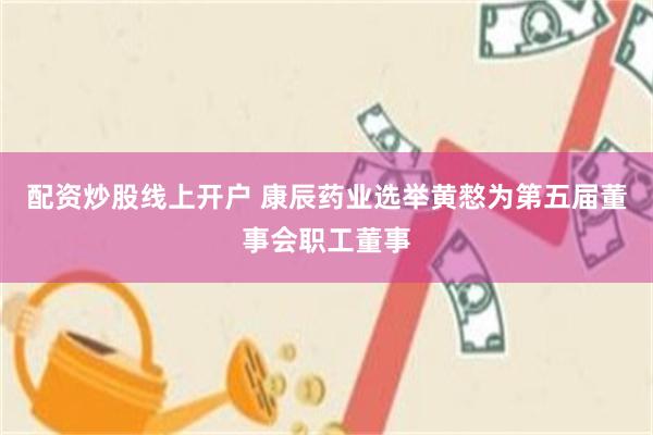 配资炒股线上开户 康辰药业选举黄憗为第五届董事会职工董事