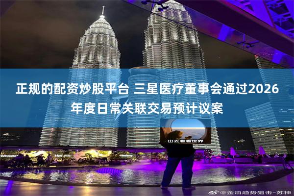 正规的配资炒股平台 三星医疗董事会通过2026年度日常关联交易预计议案