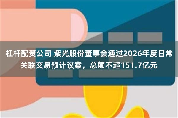 杠杆配资公司 紫光股份董事会通过2026年度日常关联交易预计议案，总额不超151.7亿元