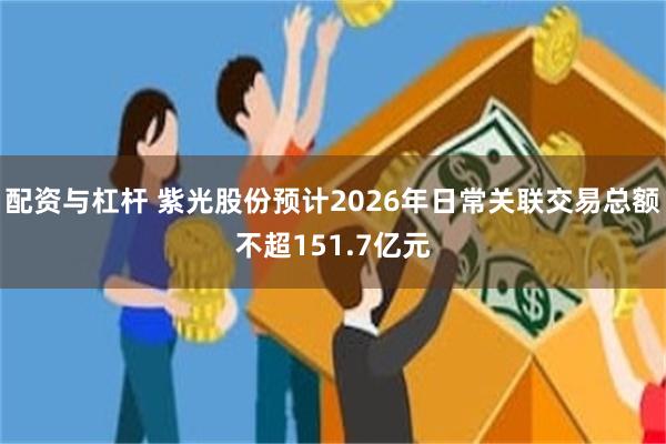 配资与杠杆 紫光股份预计2026年日常关联交易总额不超151.7亿元