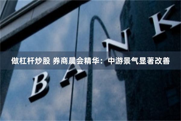 做杠杆炒股 券商晨会精华：中游景气显著改善