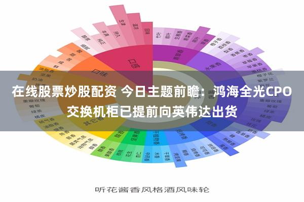 在线股票炒股配资 今日主题前瞻：鸿海全光CPO交换机柜已提前向英伟达出货