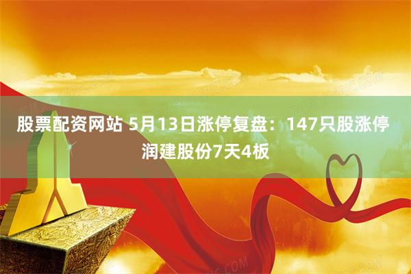 股票配资网站 5月13日涨停复盘：147只股涨停 润建股份7天4板