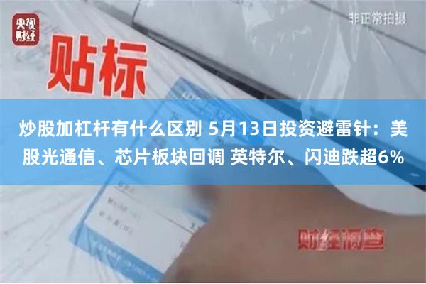 炒股加杠杆有什么区别 5月13日投资避雷针:美股光通信、芯片板块回调 英特尔、闪迪跌超6%