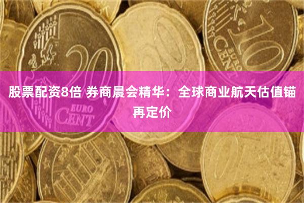 股票配资8倍 券商晨会精华:全球商业航天估值锚再定价