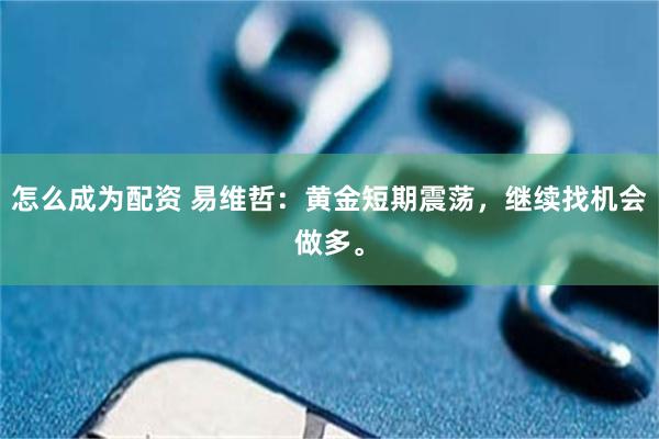 怎么成为配资 易维哲：黄金短期震荡，继续找机会做多。