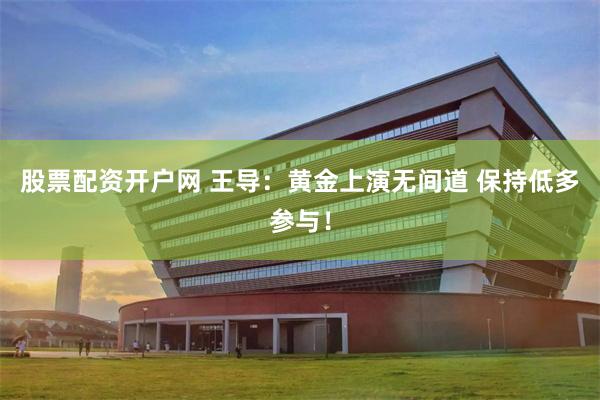 股票配资开户网 王导：黄金上演无间道 保持低多参与！