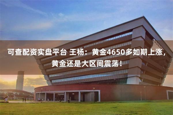 可查配资实盘平台 王杨：黄金4650多如期上涨，黄金还是大区间震荡！