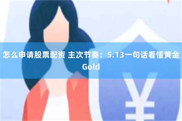 怎么申请股票配资 主次节奏：5.13一句话看懂黄金Gold