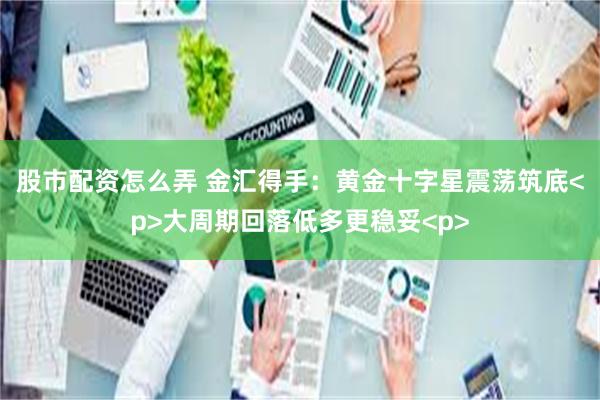 股市配资怎么弄 金汇得手:黄金十字星震荡筑底<p>大周期回落低多更稳妥<p>