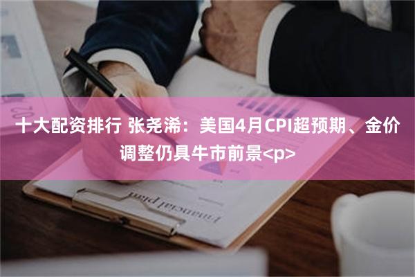 十大配资排行 张尧浠：美国4月CPI超预期、金价调整仍具牛市前景<p>