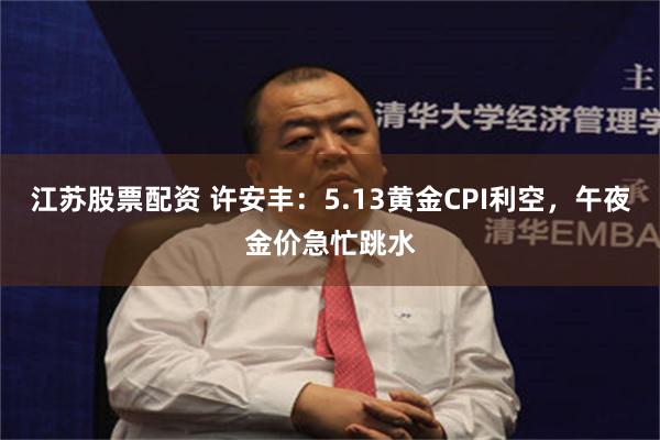 江苏股票配资 许安丰：5.13黄金CPI利空，午夜金价急忙跳水