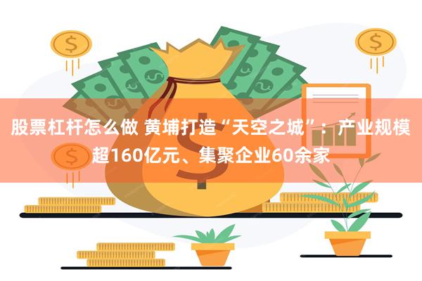 股票杠杆怎么做 黄埔打造“天空之城”：产业规模超160亿元、集聚企业60余家