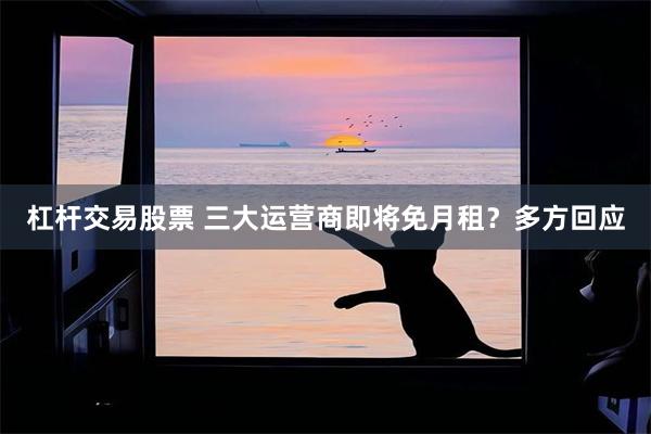 杠杆交易股票 三大运营商即将免月租？多方回应