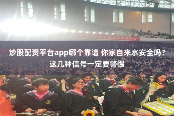 炒股配资平台app哪个靠谱 你家自来水安全吗?这几种信号一定要警惕