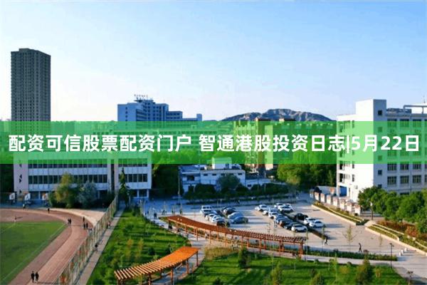 配资可信股票配资门户 智通港股投资日志|5月22日