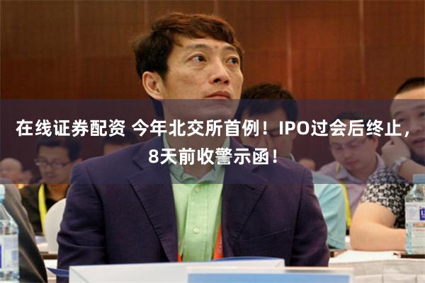 在线证券配资 今年北交所首例！IPO过会后终止，8天前收警示函！