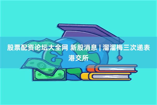 股票配资论坛大全网 新股消息 | 溜溜梅三次递表港交所