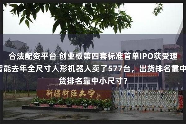 合法配资平台 创业板第四套标准首单IPO获受理：乐聚智能去年全尺寸人形机器人卖了577台，出货排名靠中小尺寸？
