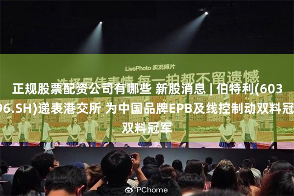正规股票配资公司有哪些 新股消息 | 伯特利(603596.SH)递表港交所 为中国品牌EPB及线控制动双料冠军