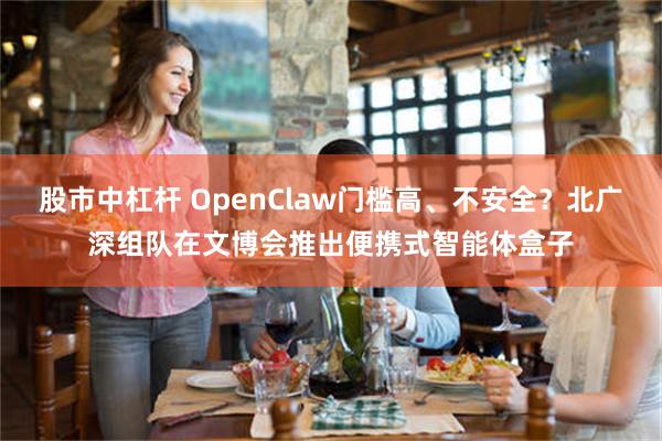股市中杠杆 OpenClaw门槛高、不安全？北广深组队在文博会推出便携式智能体盒子