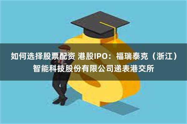 如何选择股票配资 港股IPO：福瑞泰克（浙江）智能科技股份有限公司递表港交所