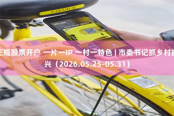 正规股票开户 一片一IP 一村一特色 | 市委书记抓乡村振兴（2026.05.25-05.31）