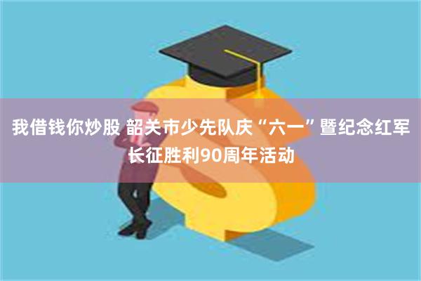 我借钱你炒股 韶关市少先队庆“六一”暨纪念红军长征胜利90周年活动