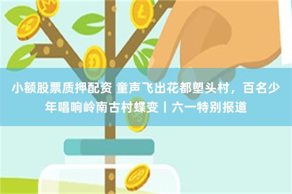小额股票质押配资 童声飞出花都塱头村，百名少年唱响岭南古村蝶变丨六一特别报道