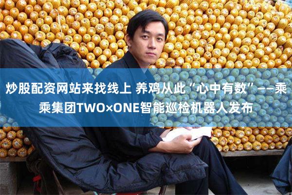 炒股配资网站来找线上 养鸡从此“心中有数”——乘乘集团TWO×ONE智能巡检机器人发布