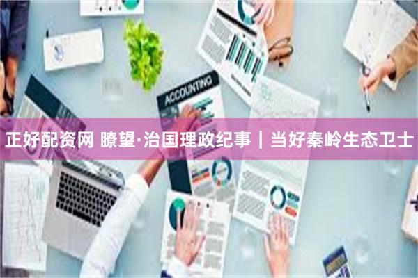 正好配资网 瞭望·治国理政纪事｜当好秦岭生态卫士