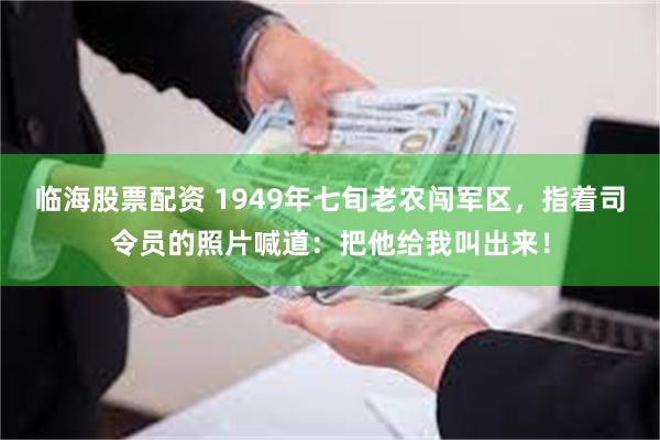 临海股票配资 1949年七旬老农闯军区，指着司令员的照片喊道：把他给我叫出来！