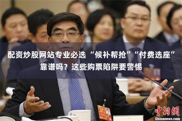 配资炒股网站专业必选 “候补帮抢”“付费选座”靠谱吗？这些购票陷阱要警惕