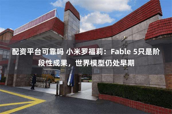 配资平台可靠吗 小米罗福莉：Fable 5只是阶段性成果，世界模型仍处早期