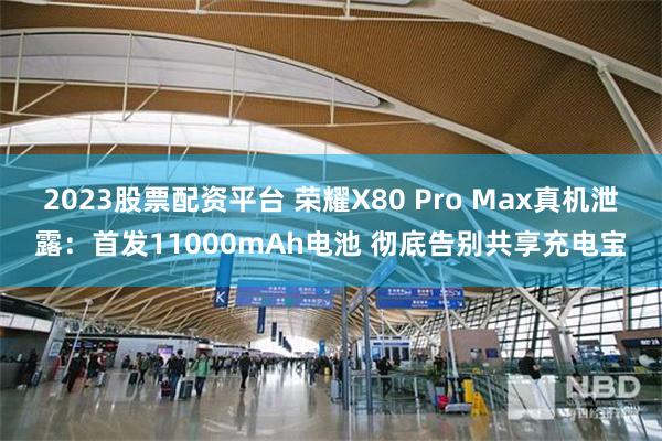 2023股票配资平台 荣耀X80 Pro Max真机泄露：首发11000mAh电池 彻底告别共享充电宝