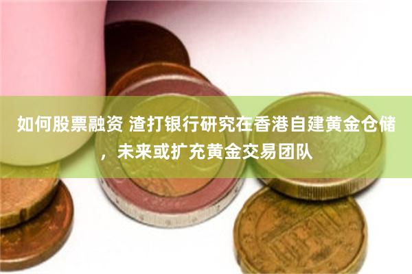 如何股票融资 渣打银行研究在香港自建黄金仓储，未来或扩充黄金交易团队