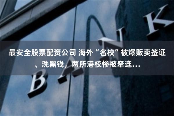 最安全股票配资公司 海外“名校”被爆贩卖签证、洗黑钱，两所港校惨被牵连…