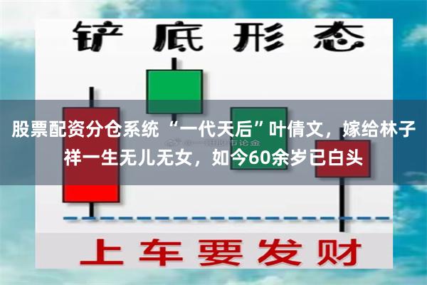 股票配资分仓系统 “一代天后”叶倩文，嫁给林子祥一生无儿无女，如今60余岁已白头