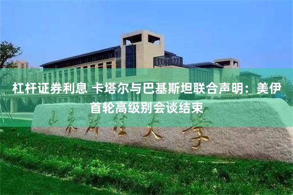 杠杆证券利息 卡塔尔与巴基斯坦联合声明：美伊首轮高级别会谈结束