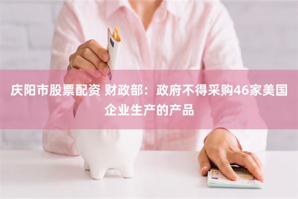 庆阳市股票配资 财政部：政府不得采购46家美国企业生产的产品